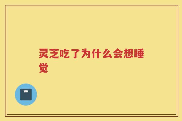 灵芝吃了为什么会想睡觉
