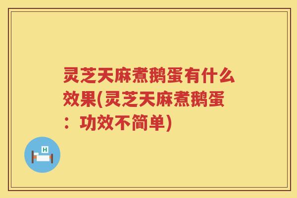 灵芝天麻煮鹅蛋有什么效果(灵芝天麻煮鹅蛋：功效不简单)