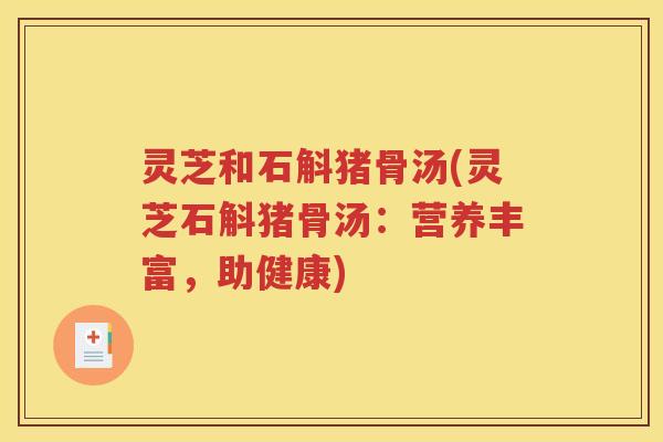 灵芝和石斛猪骨汤(灵芝石斛猪骨汤：营养丰富，助健康)