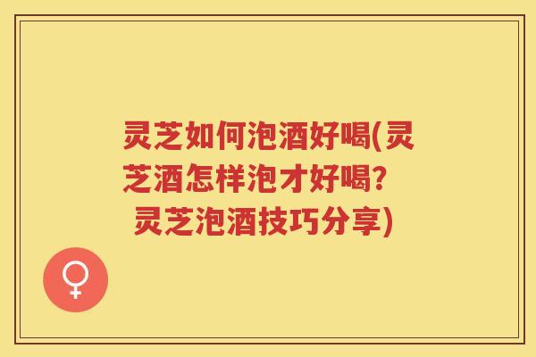 灵芝如何泡酒好喝(灵芝酒怎样泡才好喝? 灵芝泡酒技巧分享) 灵芝如何泡酒好喝(灵芝酒怎样泡才好喝? 灵芝泡酒技巧分享)