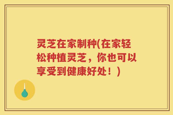 灵芝在家制种(在家轻松种植灵芝,你也可以享受到健康好处!) 灵芝在家制种(在家轻松种植灵芝,你也可以享受到健康好处!)