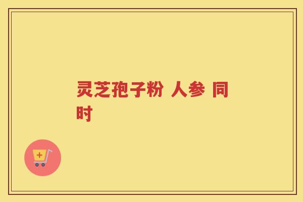 灵芝孢子粉 人参 同时