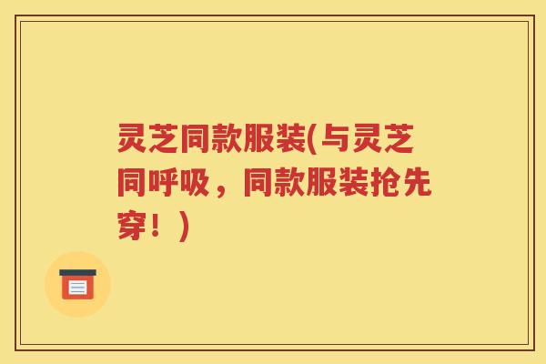 灵芝同款服装(与灵芝同，同款服装抢先穿！)