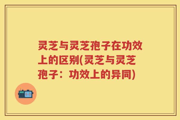 灵芝与灵芝孢子在功效上的区别(灵芝与灵芝孢子:功效上的异同) 灵芝与灵芝孢子在功效上的区别(灵芝与灵芝孢子:功效上的异同)