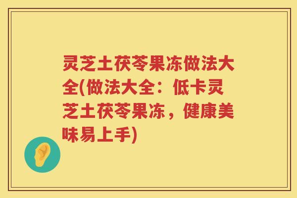 灵芝土茯苓果冻做法大全(做法大全：低卡灵芝土茯苓果冻，健康美味易上手)