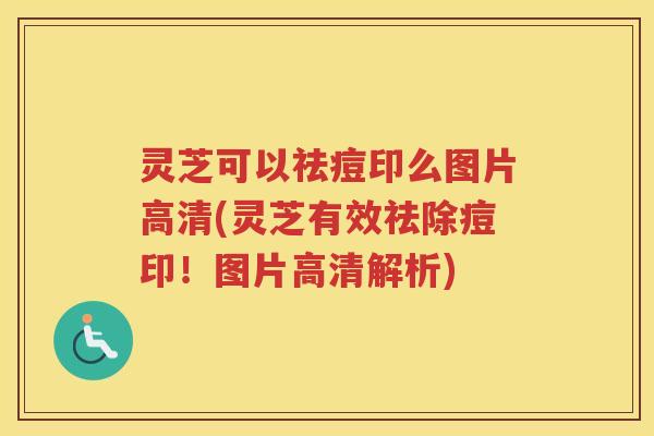 灵芝可以祛痘印么图片高清(灵芝有效祛除痘印！图片高清解析)