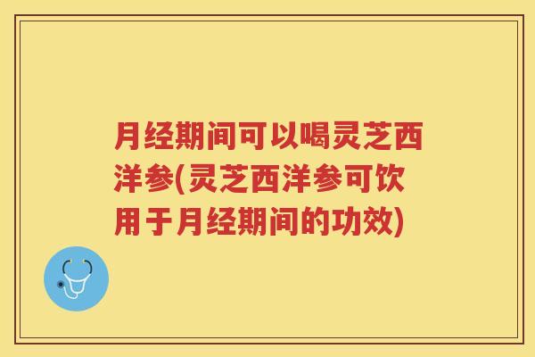 期间可以喝灵芝西洋参(灵芝西洋参可饮用于期间的功效)