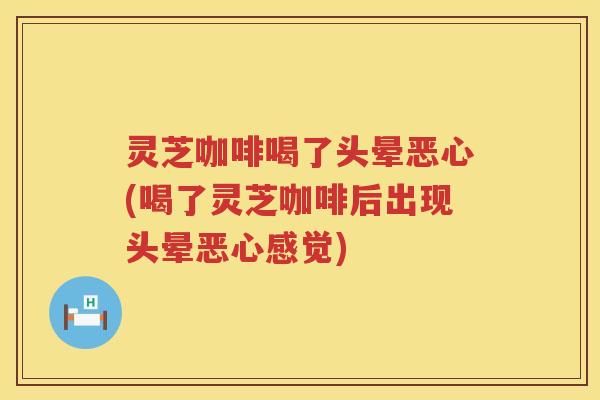 灵芝咖啡喝了头晕恶心(喝了灵芝咖啡后出现头晕恶心感觉) 灵芝咖啡喝了头晕恶心(喝了灵芝咖啡后出现头晕恶心感觉)