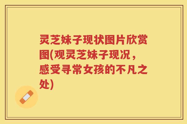 灵芝妹子现状图片欣赏图(观灵芝妹子现况，感受寻常女孩的不凡之处)