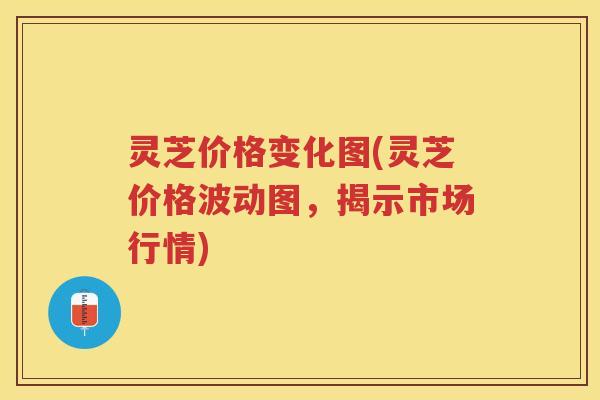 灵芝价格变化图(灵芝价格波动图，揭示市场行情)