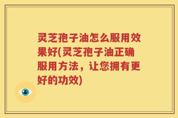 灵芝孢子油怎么服用效果好(灵芝孢子油正确服用方法，让您拥有更好的功效)