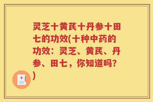 灵芝十黄芪十丹参十田七的功效(十种的功效：灵芝、黄芪、丹参、田七，你知道吗？)
