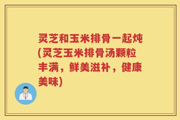 灵芝和玉米排骨一起炖(灵芝玉米排骨汤颗粒丰满，鲜美滋补，健康美味)