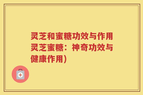 灵芝和蜜糖功效与作用灵芝蜜糖：神奇功效与健康作用)