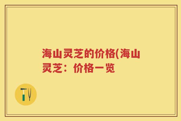 海山灵芝的价格(海山灵芝:价格一览 海山灵芝的价格(海山灵芝:价格一览