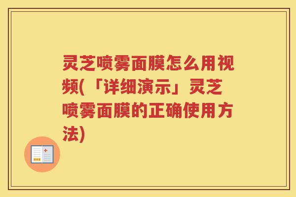 灵芝喷雾面膜怎么用视频(「详细演示」灵芝喷雾面膜的正确使用方法)