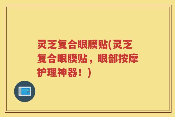 灵芝复合眼膜贴(灵芝复合眼膜贴，眼部按摩护理神器！)