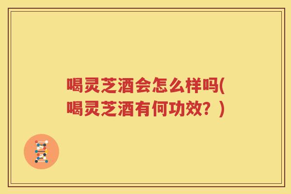 喝灵芝酒会怎么样吗(喝灵芝酒有何功效?) 喝灵芝酒会怎么样吗(喝灵芝酒有何功效?)