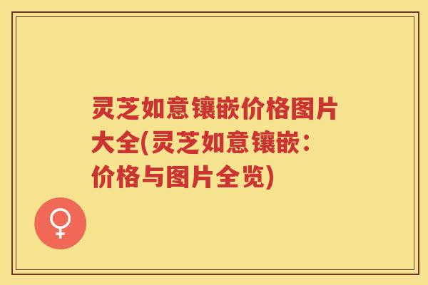 灵芝如意镶嵌价格图片大全(灵芝如意镶嵌：价格与图片全览)