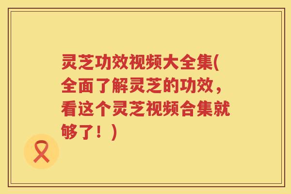 灵芝功效视频大全集(全面了解灵芝的功效，看这个灵芝视频合集就够了！)