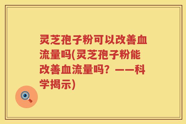 灵芝孢子粉可以改善流量吗(灵芝孢子粉能改善流量吗？——科学揭示)