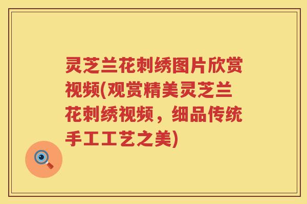 灵芝兰花刺绣图片欣赏视频(观赏精美灵芝兰花刺绣视频，细品传统手工工艺之美)
