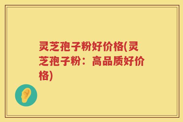 灵芝孢子粉好价格(灵芝孢子粉:高品质好价格) 灵芝孢子粉好价格(灵芝孢子粉:高品质好价格)