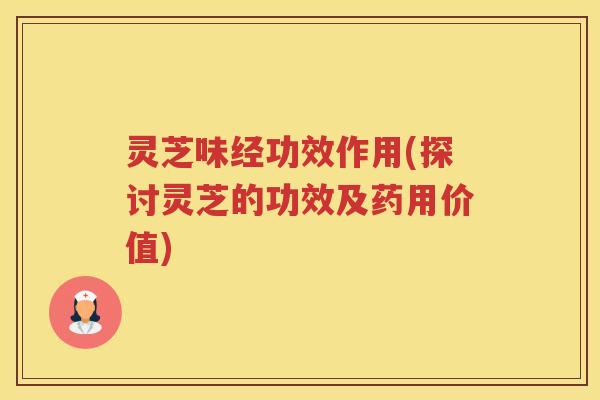 灵芝味经功效作用(探讨灵芝的功效及药用价值)