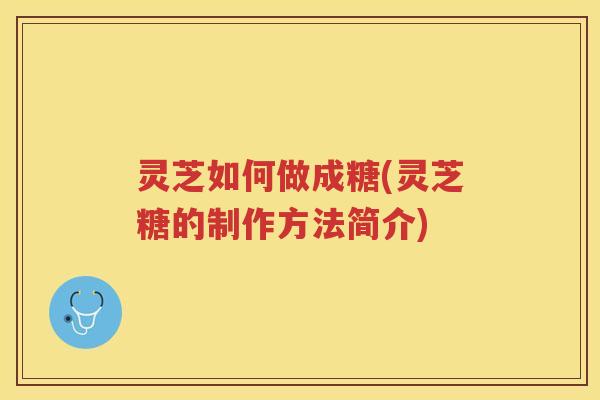 灵芝如何做成糖(灵芝糖的制作方法简介)