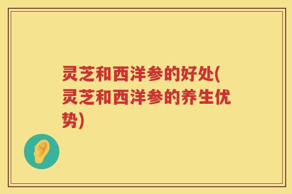 灵芝和西洋参的好处(灵芝和西洋参的养生优势)