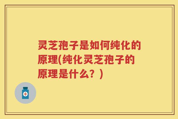 灵芝孢子是如何纯化的原理(纯化灵芝孢子的原理是什么？)