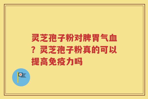 灵芝孢子粉对脾胃气？灵芝孢子粉真的可以提高免疫力吗