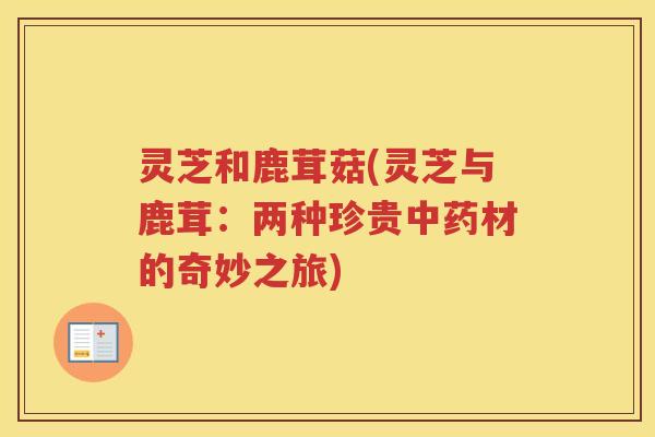 灵芝和鹿茸菇(灵芝与鹿茸：两种珍贵材的奇妙之旅)