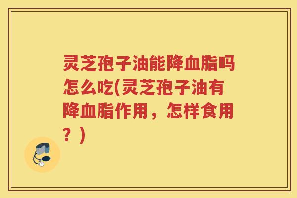灵芝孢子油能降吗怎么吃(灵芝孢子油有降作用，怎样食用？)