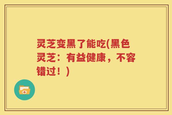 灵芝变黑了能吃(黑色灵芝：有益健康，不容错过！)
