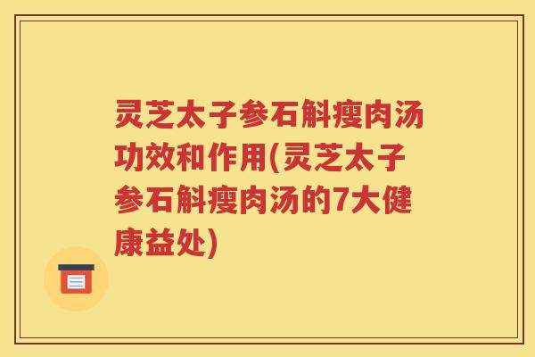 灵芝太子参石斛瘦肉汤功效和作用(灵芝太子参石斛瘦肉汤的7大健康益处)