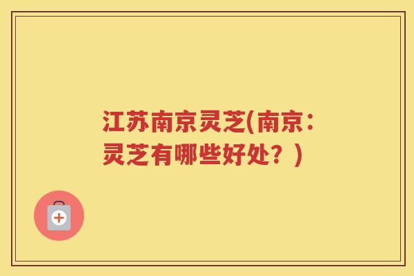 江苏南京灵芝(南京:灵芝有哪些好处?) 江苏南京灵芝(南京:灵芝有哪些好处?)