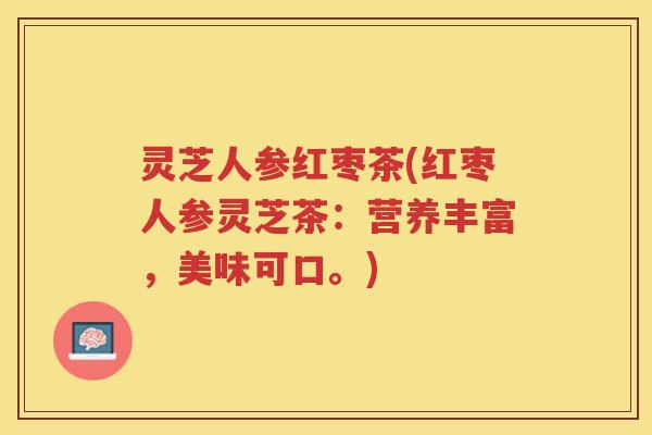 灵芝人参红枣茶(红枣人参灵芝茶:营养丰富,美味可口。) 灵芝人参红枣茶(红枣人参灵芝茶:营养丰富,美味可口。)
