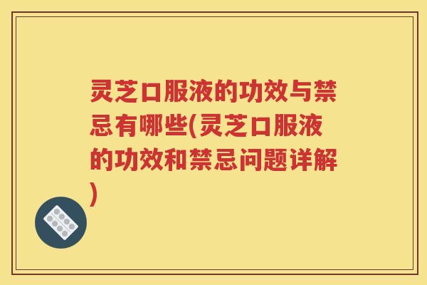 灵芝口服液的功效与禁忌有哪些(灵芝口服液的功效和禁忌问题详解)