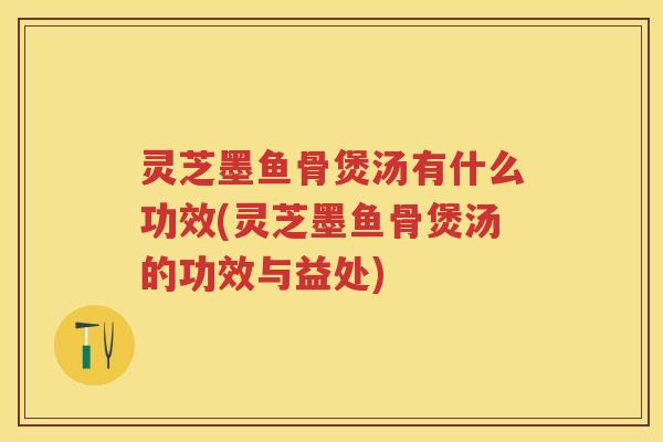 灵芝墨鱼骨煲汤有什么功效(灵芝墨鱼骨煲汤的功效与益处) 灵芝墨鱼骨煲汤有什么功效(灵芝墨鱼骨煲汤的功效与益处)