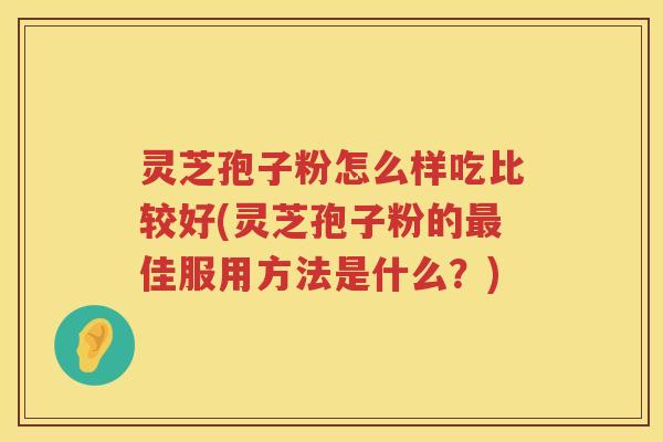 灵芝孢子粉怎么样吃比较好(灵芝孢子粉的佳服用方法是什么？)