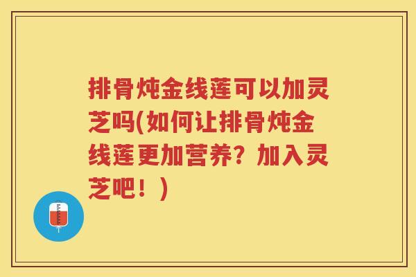 排骨炖金线莲可以加灵芝吗(如何让排骨炖金线莲更加营养？加入灵芝吧！)