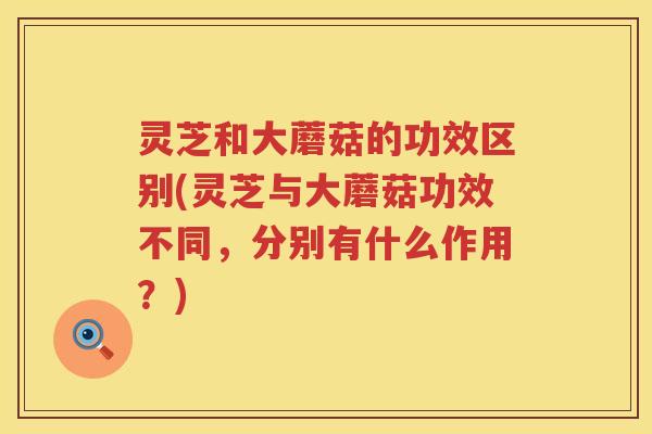 灵芝和大蘑菇的功效区别(灵芝与大蘑菇功效不同，分别有什么作用？)