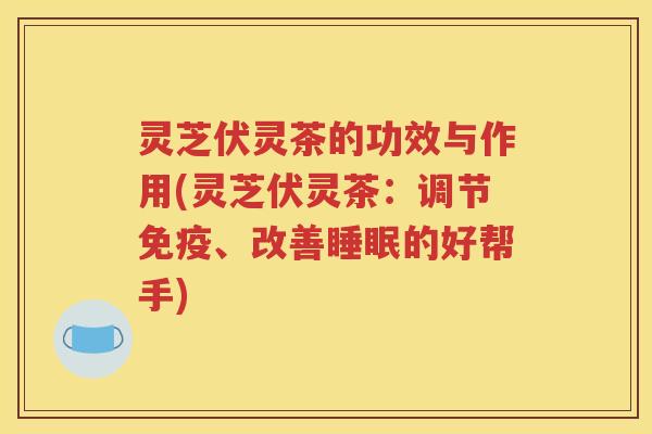 灵芝伏灵茶的功效与作用(灵芝伏灵茶:调节免疫、改善的好帮手) 灵芝伏灵茶的功效与作用(灵芝伏灵茶:调节免疫、改善的好帮手)