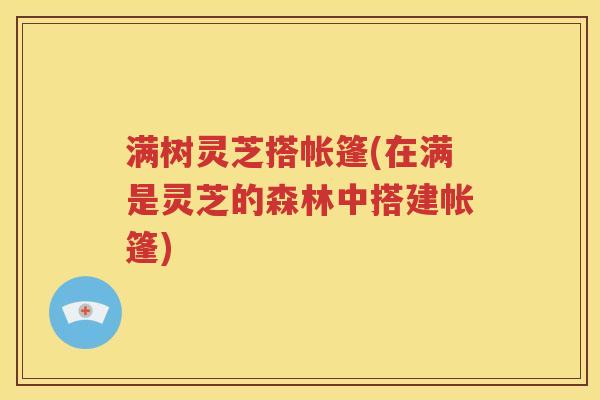 满树灵芝搭帐篷(在满是灵芝的森林中搭建帐篷) 满树灵芝搭帐篷(在满是灵芝的森林中搭建帐篷)