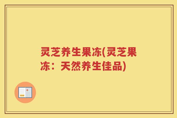 灵芝养生果冻(灵芝果冻：天然养生佳品)