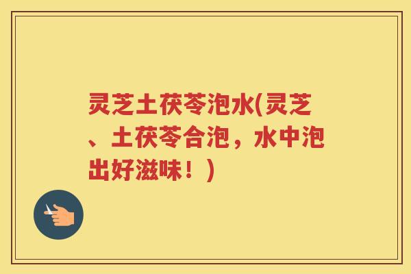灵芝土茯苓泡水(灵芝、土茯苓合泡，水中泡出好滋味！)