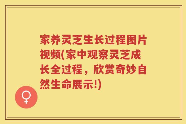家养灵芝生长过程图片视频(家中观察灵芝成长全过程，欣赏奇妙自然生命展示!)