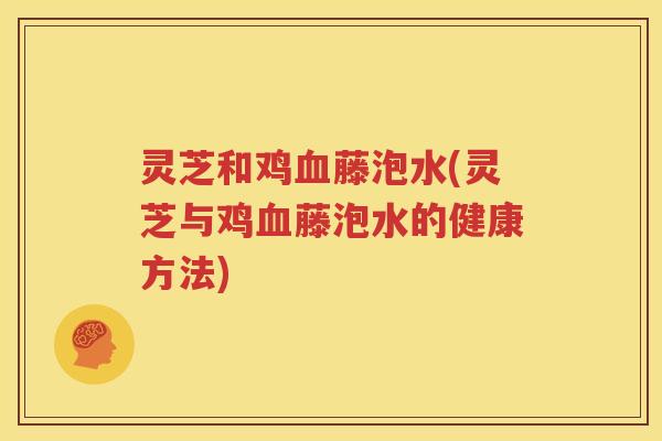 灵芝和鸡藤泡水(灵芝与鸡藤泡水的健康方法) 灵芝和鸡藤泡水(灵芝与鸡藤泡水的健康方法)