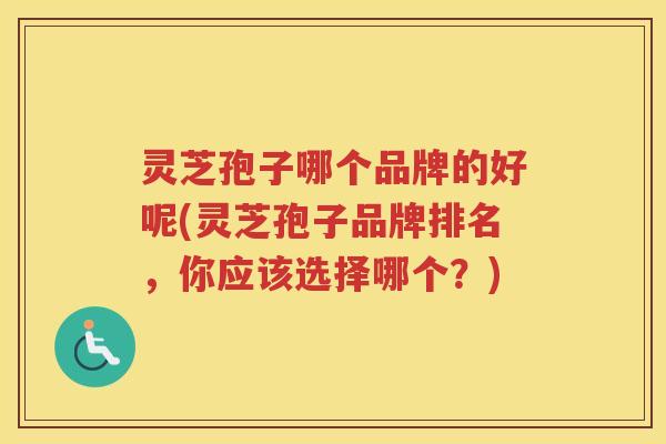 灵芝孢子哪个品牌的好呢(灵芝孢子品牌排名，你应该选择哪个？)